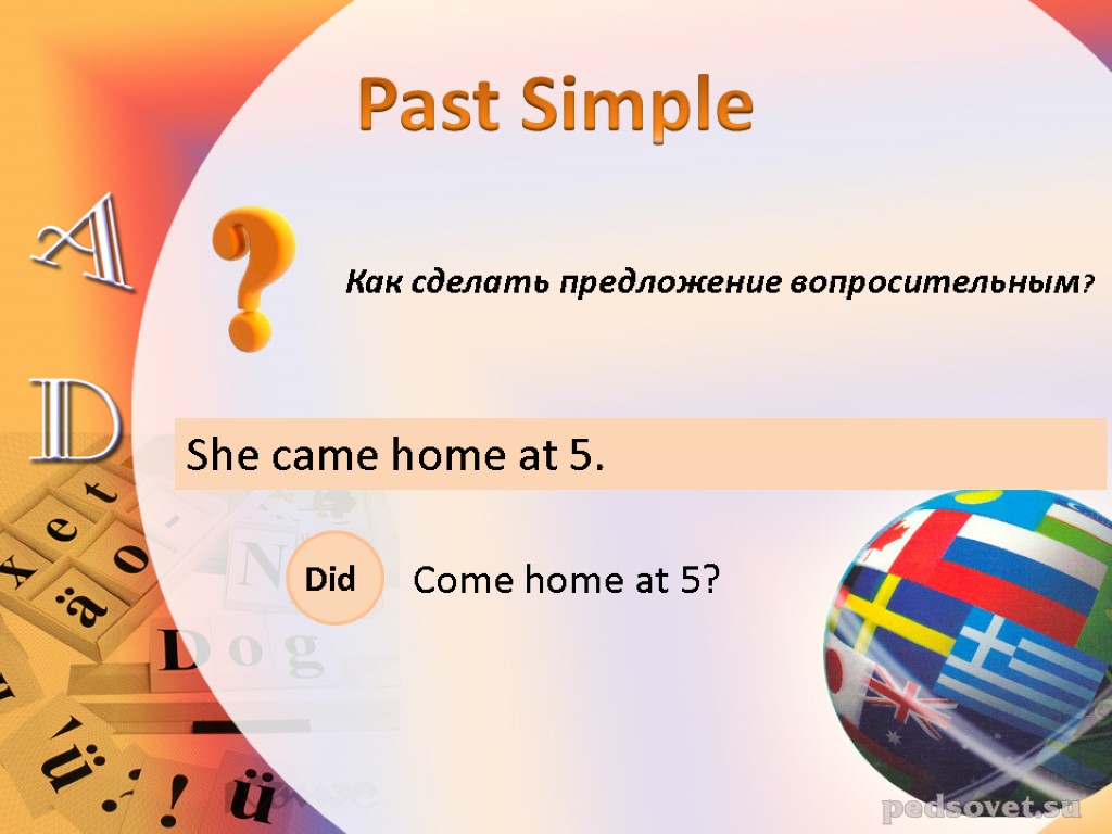 Как сделать предложение вопросительным? She came home at 5. Past Simple Did Come home